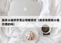 南京小程序开发公司哪家好（南京有做微小程代理的吗）