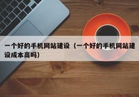 一个好的手机网站建设（一个好的手机网站建设成本高吗）