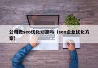 公司做seo优化划算吗（seo企业优化方案）