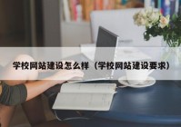 学校网站建设怎么样（学校网站建设要求）