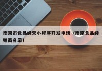 南京市食品经营小程序开发电话（南京食品经销商名录）