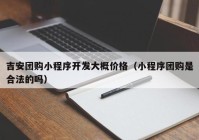 吉安团购小程序开发大概价格（小程序团购是合法的吗）