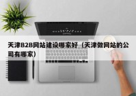 天津B2B网站建设哪家好（天津做网站的公司有哪家）