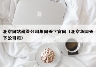 北京网站建设公司华网天下官网（北京华网天下公司司）