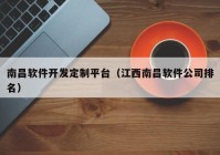 南昌软件开发定制平台（江西南昌软件公司排名）
